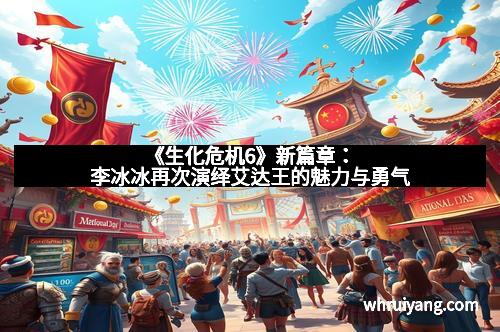《生化危机6》新篇章：李冰冰再次演绎艾达王的魅力与勇气