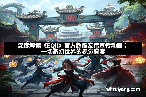 深度解读《EQII》官方超级宏伟宣传动画：一场奇幻世界的视觉盛宴